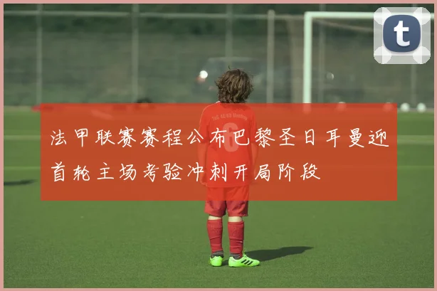 法甲联赛赛程公布巴黎圣日耳曼迎首轮主场考验冲刺开局阶段