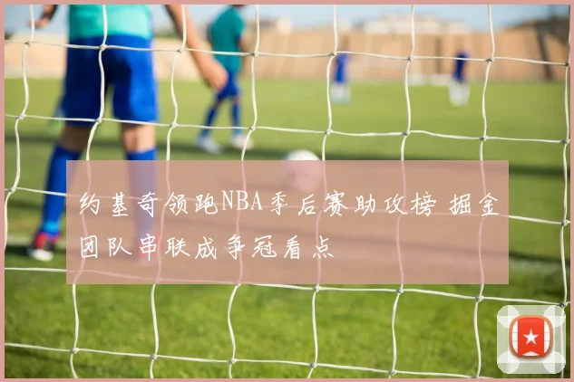 约基奇领跑NBA季后赛助攻榜 掘金团队串联成争冠看点
