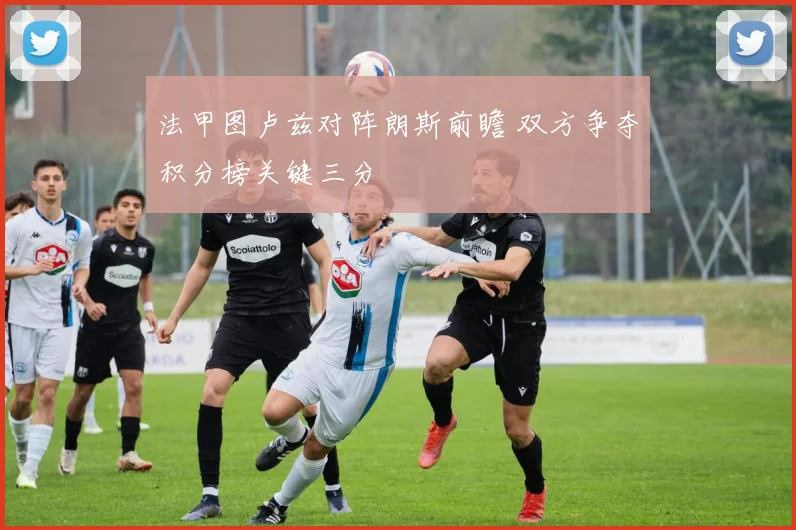 法甲图卢兹对阵朗斯前瞻 双方争夺积分榜关键三分