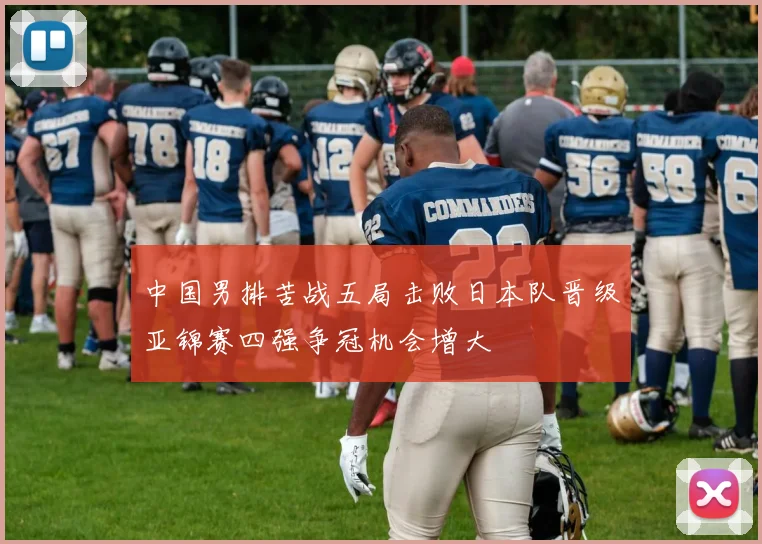 中国男排苦战五局击败日本队晋级亚锦赛四强争冠机会增大