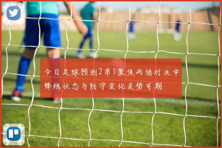 今日足球预测2串1聚焦两场对决中锋线状态与防守变化走势可期