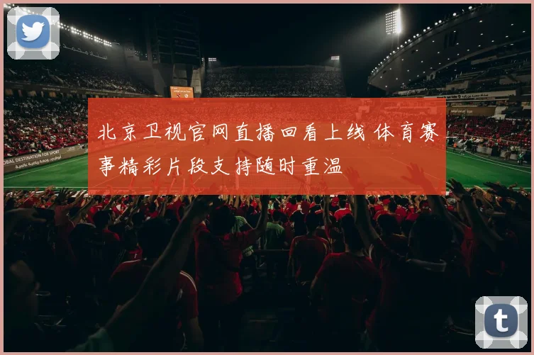 北京卫视官网直播回看上线 体育赛事精彩片段支持随时重温