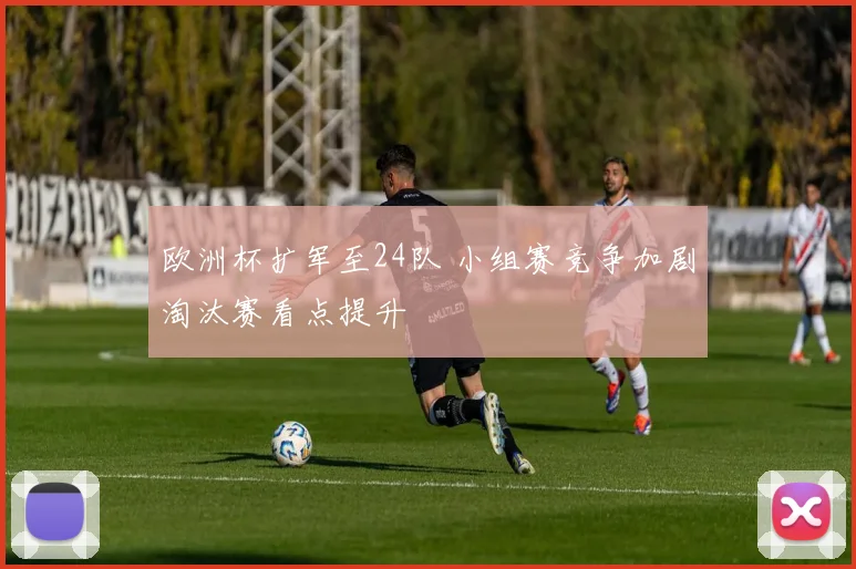 欧洲杯扩军至24队 小组赛竞争加剧淘汰赛看点提升