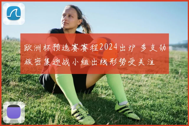 欧洲杯预选赛赛程2024出炉 多支劲旅密集迎战小组出线形势受关注