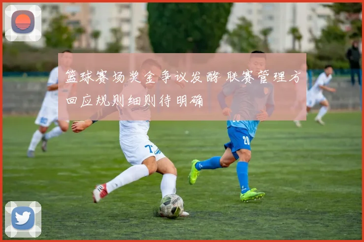 篮球赛场奖金争议发酵 联赛管理方回应规则细则待明确