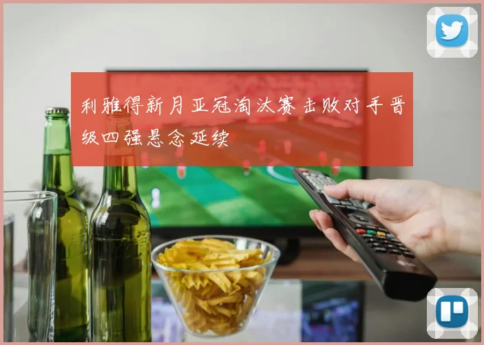 利雅得新月亚冠淘汰赛击败对手晋级四强悬念延续