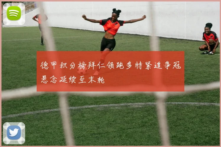 德甲积分榜拜仁领跑多特紧追争冠悬念延续至末轮