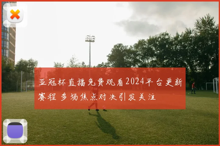 亚冠杯直播免费观看2024平台更新赛程 多场焦点对决引发关注