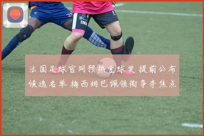 法国足球官网预热金球奖 提前公布候选名单 梅西姆巴佩领衔争夺焦点