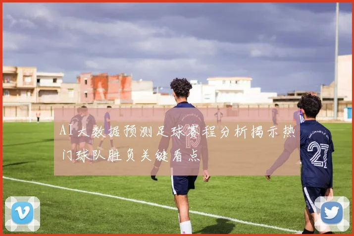 AI大数据预测足球赛程分析揭示热门球队胜负关键看点