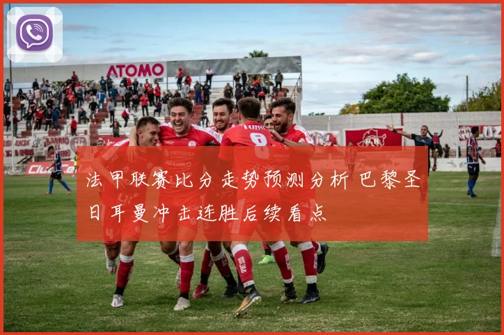 法甲联赛比分走势预测分析 巴黎圣日耳曼冲击连胜后续看点