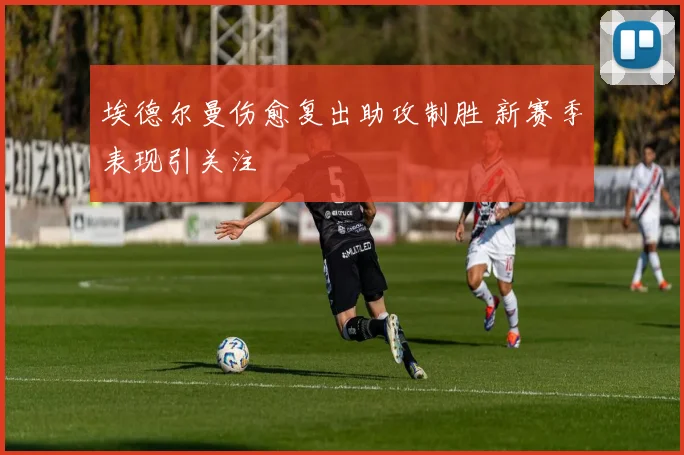 埃德尔曼伤愈复出助攻制胜 新赛季表现引关注