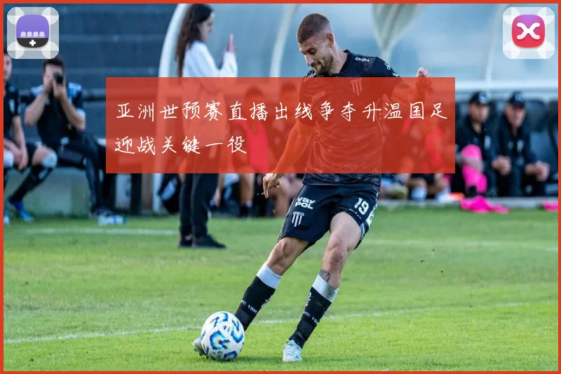 亚洲世预赛直播出线争夺升温国足迎战关键一役