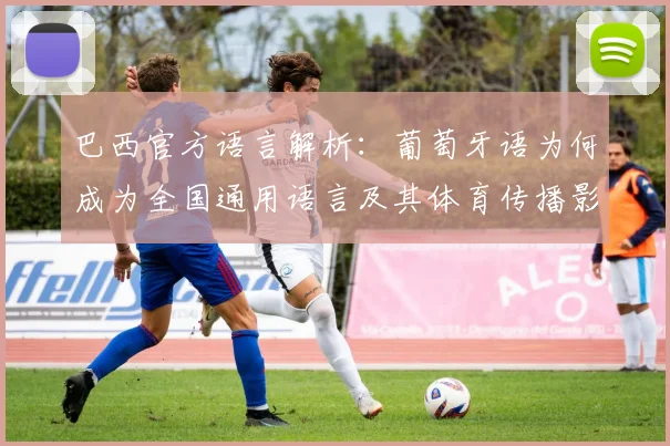 巴西官方语言解析：葡萄牙语为何成为全国通用语言及其体育传播影响