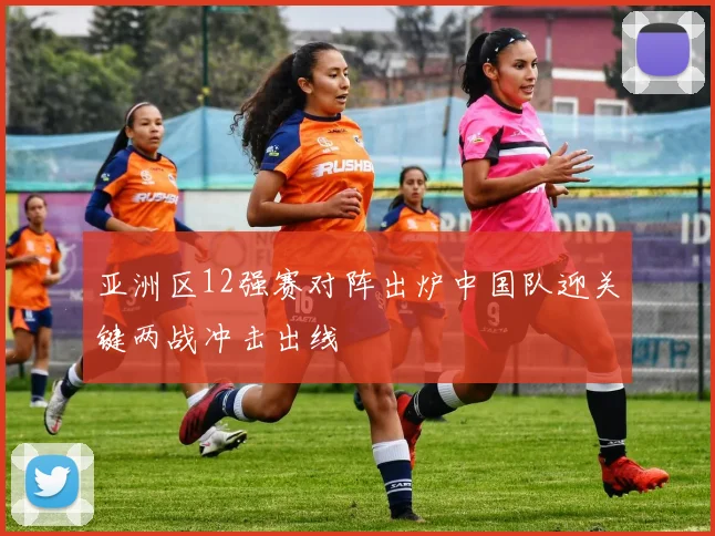亚洲区12强赛对阵出炉中国队迎关键两战冲击出线